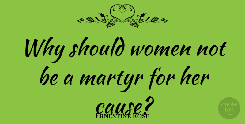 Ernestine Rose Quote About Causes, Should, Martyr: Why Should Women Not Be...