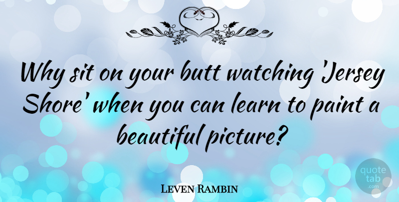 Leven Rambin Quote About Beautiful, Learn, Paint, Sit, Watching: Why Sit On Your Butt...