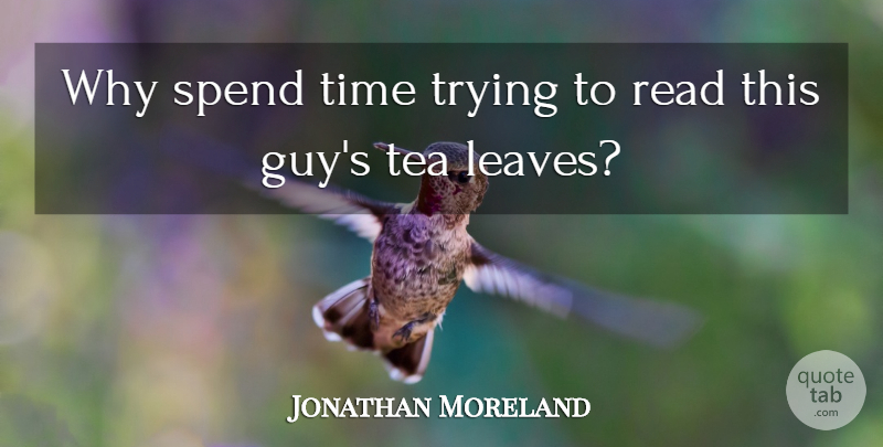 Jonathan Moreland Quote About Spend, Tea, Time, Trying: Why Spend Time Trying To...