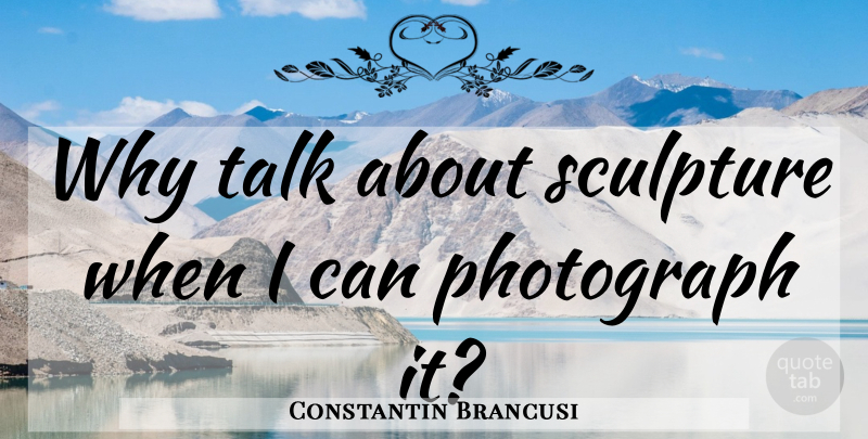 Constantin Brancusi Quote About Sculpture, Photograph, I Can: Why Talk About Sculpture When...