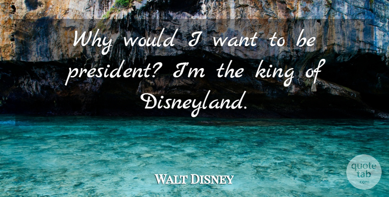 Walt Disney Quote About Kings, President, Want: Why Would I Want To...