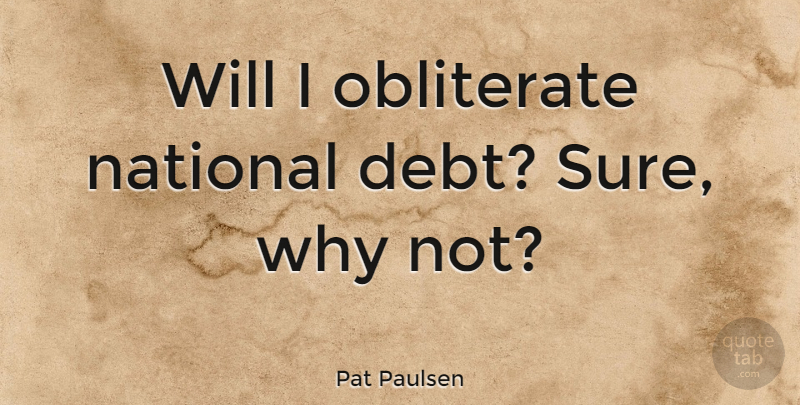 Pat Paulsen Quote About Debt, Why Not, National Debt: Will I Obliterate National Debt...