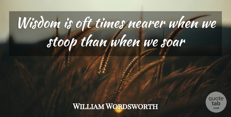 William Wordsworth Quote About Nearer, Oft, Soar, Stoop, Wisdom: Wisdom Is Oft Times Nearer...