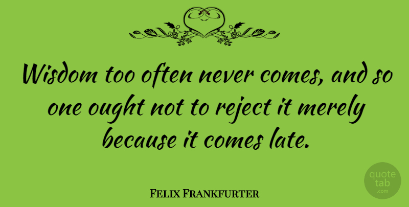 Felix Frankfurter Quote About Late, Rejects, Ought: Wisdom Too Often Never Comes...