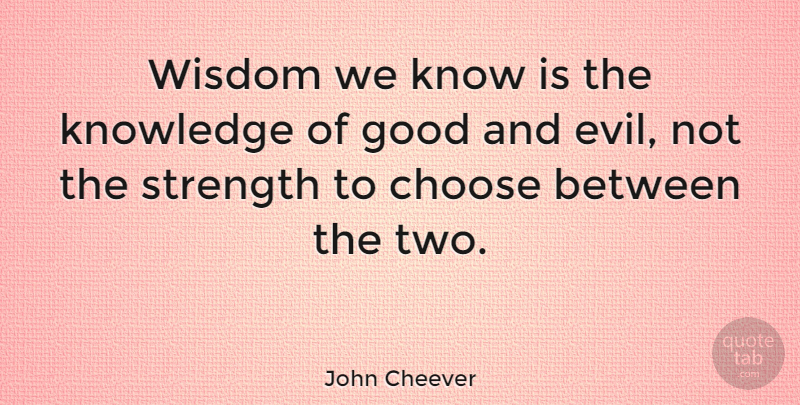 John Cheever Quote About American Writer, Choose, Good, Knowledge, Strength: Wisdom We Know Is The...