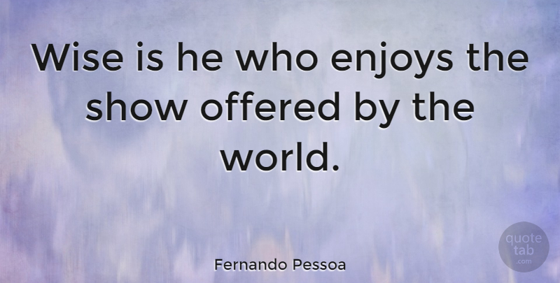 Fernando Pessoa Quote About Wise, World, Enjoy: Wise Is He Who Enjoys...