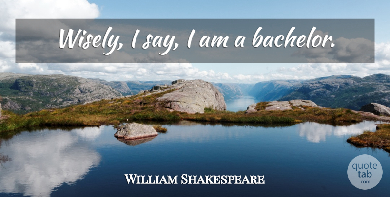 William Shakespeare Quote About Bachelors: Wisely I Say I Am...