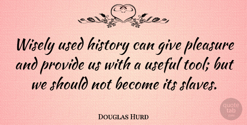 Douglas Hurd Quote About Giving, Tools, Slave: Wisely Used History Can Give...