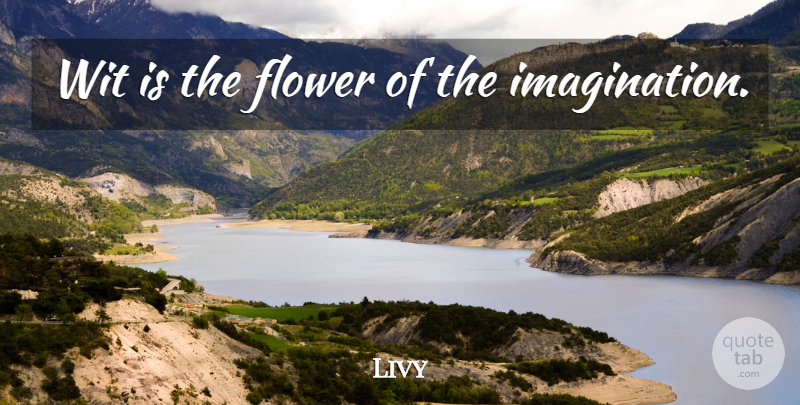 Livy Quote About Flower, Imagination, Wit: Wit Is The Flower Of...