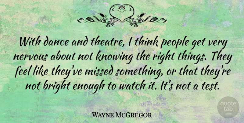 Wayne McGregor Quote About Bright, Knowing, Missed, Nervous, People: With Dance And Theatre I...