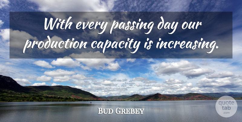 Bud Grebey Quote About Capacity, Passing, Production: With Every Passing Day Our...
