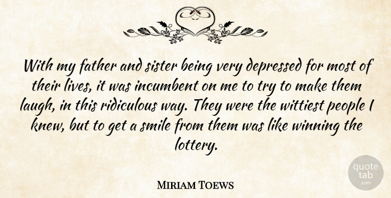 Miriam Toews Quote About Depressed, Incumbent, People, Ridiculous, Sister: With My Father And Sister...