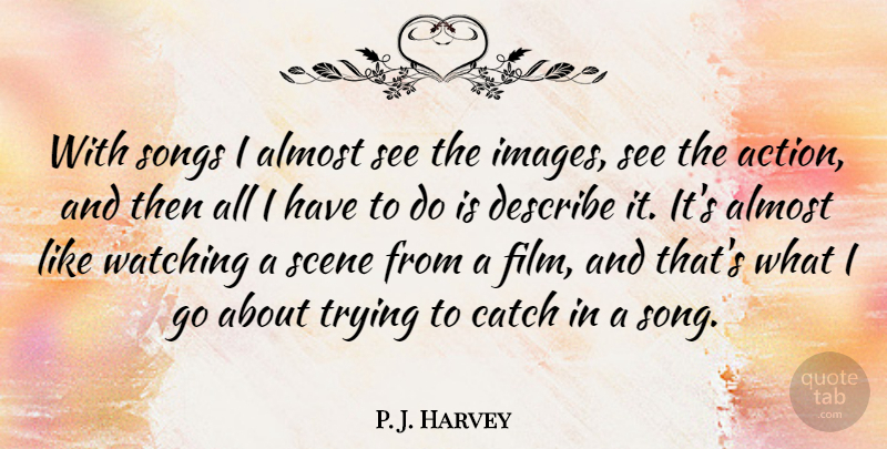 P. J. Harvey Quote About Almost, Catch, Describe, Scene, Songs: With Songs I Almost See...