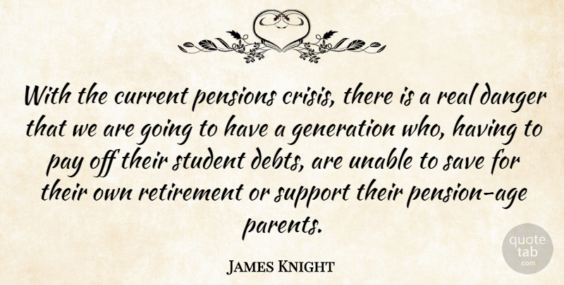 James Knight Quote About Crisis, Current, Danger, Generation, Pay: With The Current Pensions Crisis...