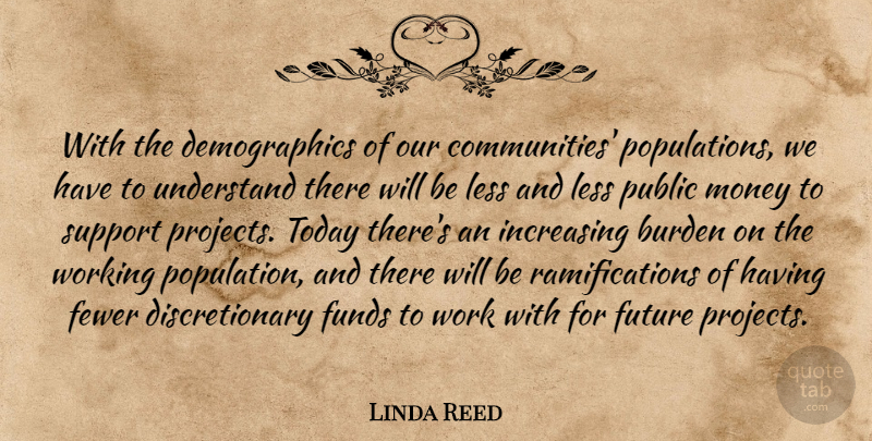 Linda Reed Quote About Burden, Fewer, Funds, Future, Increasing: With The Demographics Of Our...