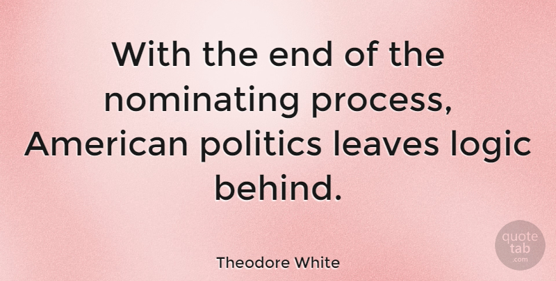 Theodore White Quote About Logic, Process, Ends: With The End Of The...