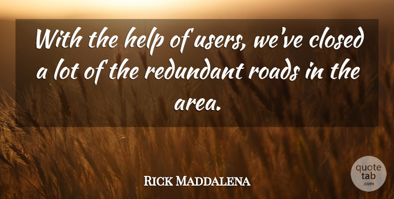 Rick Maddalena Quote About Closed, Help, Redundant, Roads: With The Help Of Users...
