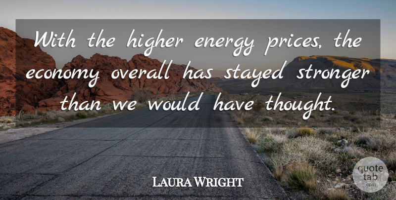 Laura Wright Quote About Economy, Economy And Economics, Energy, Higher, Overall: With The Higher Energy Prices...