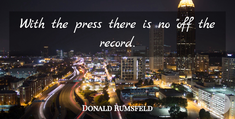 Donald Rumsfeld Quote About Records, Presses: With The Press There Is...