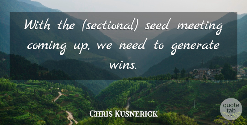 Chris Kusnerick Quote About Coming, Generate, Meeting, Seed: With The Sectional Seed Meeting...