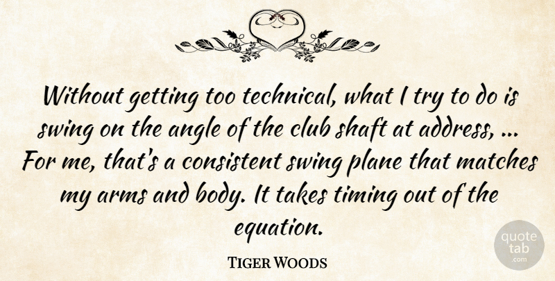 Tiger Woods Quote About Angle, Arms, Club, Consistent, Matches: Without Getting Too Technical What...
