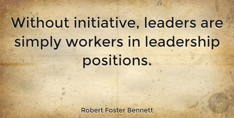 Robert Foster Bennett Quote About Leadership, Initiative, Workers: Without Initiative Leaders Are Simply...