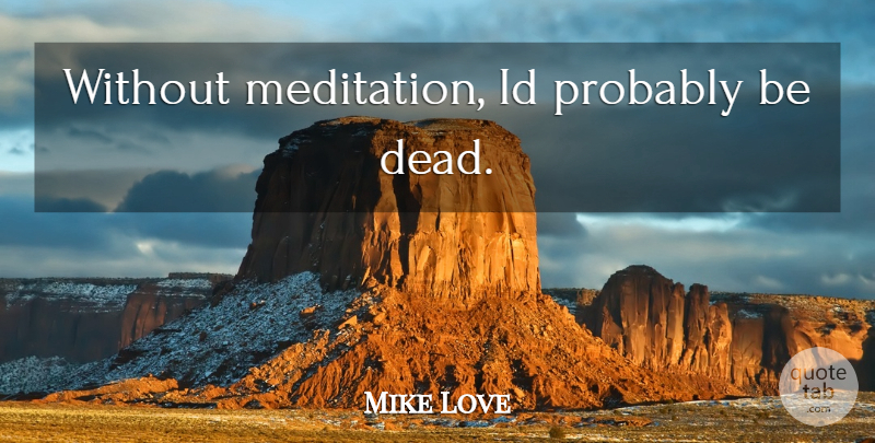 Mike Love Quote About Meditation: Without Meditation Id Probably Be...