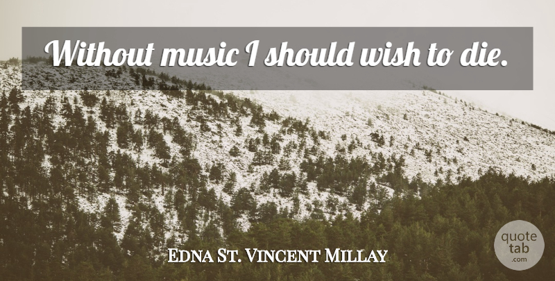 Edna St. Vincent Millay Quote About Music, Wish To Die, Should: Without Music I Should Wish...