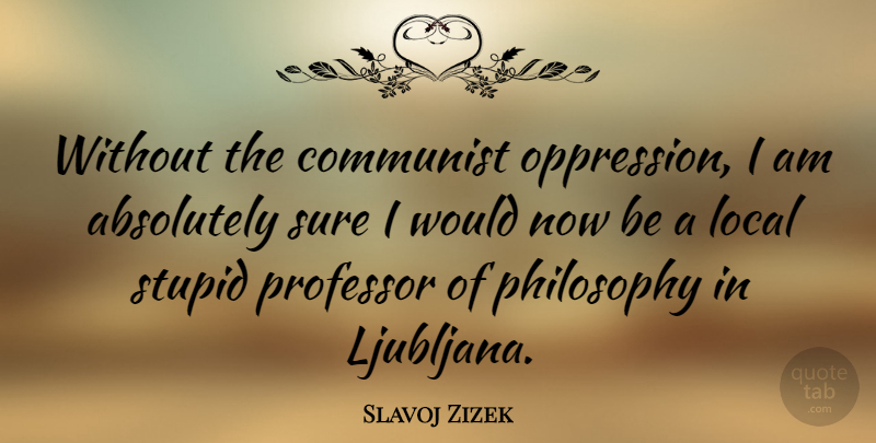 Slavoj Zizek Quote About Stupid, Philosophy, Oppression: Without The Communist Oppression I...