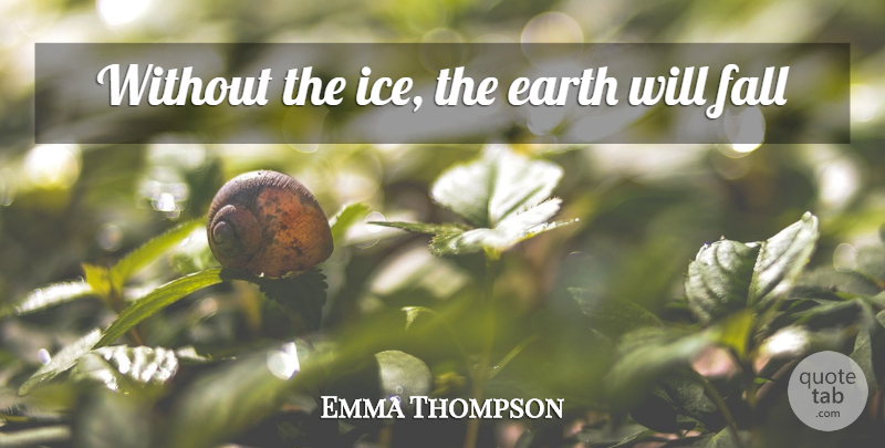Emma Thompson Quote About Fall, Ice, Earth: Without The Ice The Earth...