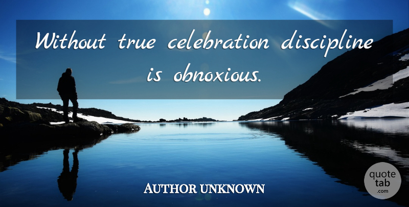 Author unknown Quote About Discipline, Celebration, Obnoxious: Without True Celebration Discipline Is...
