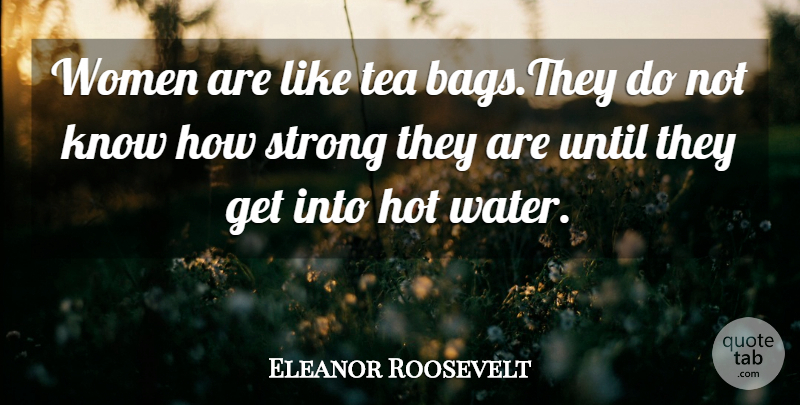 Eleanor Roosevelt Quote About Strong, Water, Tea: Women Are Like Tea Bagsthey...