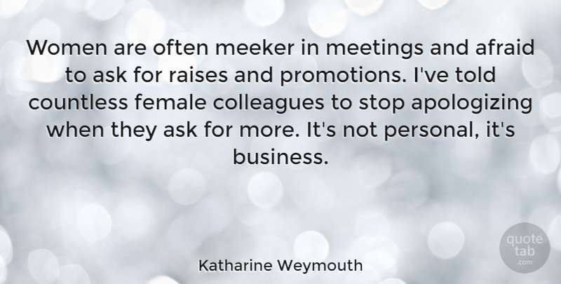 Katharine Weymouth Quote About Afraid, Ask, Business, Colleagues, Countless: Women Are Often Meeker In...