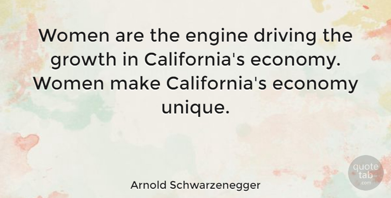 Arnold Schwarzenegger Quote About Unique, California, Growth: Women Are The Engine Driving...