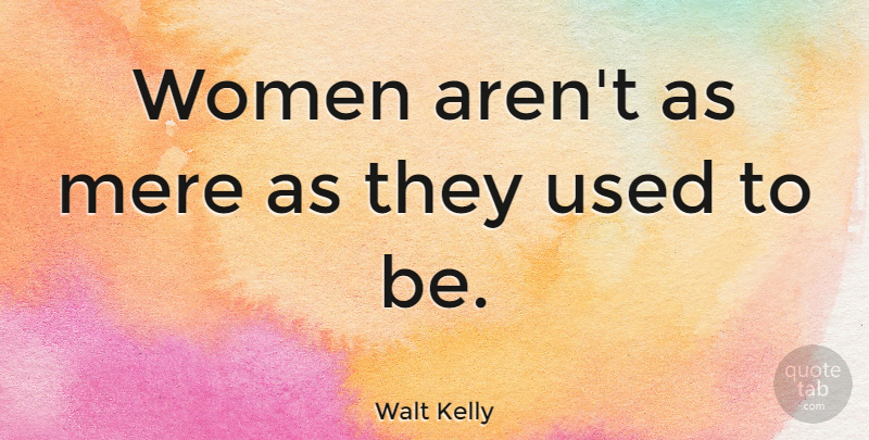 Walt Kelly Quote About Used, Used To Be, Mere: Women Arent As Mere As...