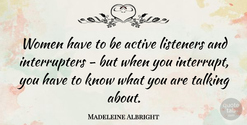 Madeleine Albright Quote About Talking, Active, Listeners: Women Have To Be Active...