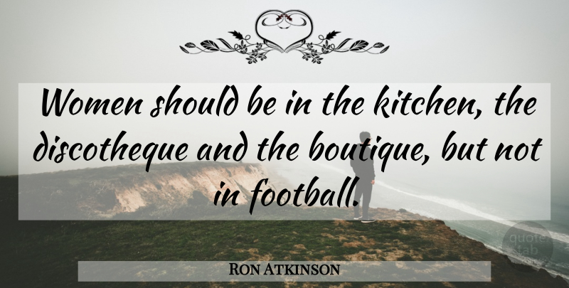 Ron Atkinson Quote About Football, Kitchen, Should: Women Should Be In The...