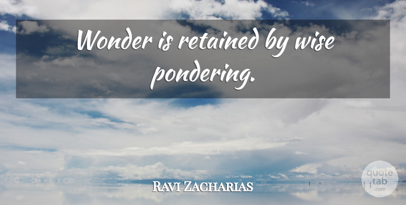 Ravi Zacharias Quote About Wise, Wonder, Pondering: Wonder Is Retained By Wise...
