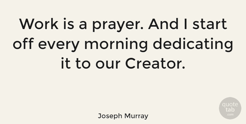 Joseph Murray Quote About Dedicating, Morning, Start, Work: Work Is A Prayer And...