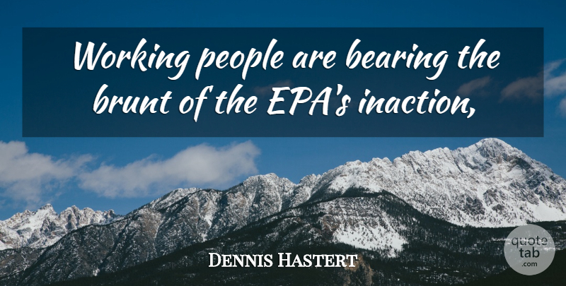 Dennis Hastert Quote About Bearing, Brunt, People: Working People Are Bearing The...