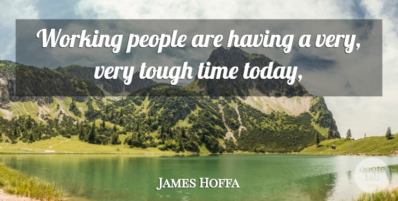 James Hoffa Quote About People, Time, Tough: Working People Are Having A...