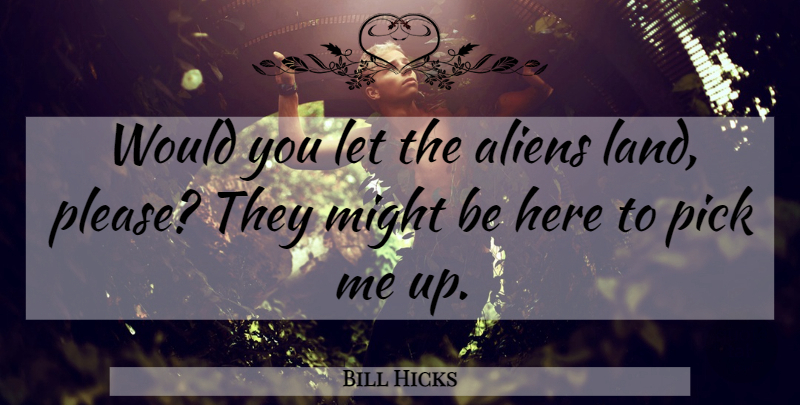 Bill Hicks Quote About Land, Pick Me Up, Might: Would You Let The Aliens...