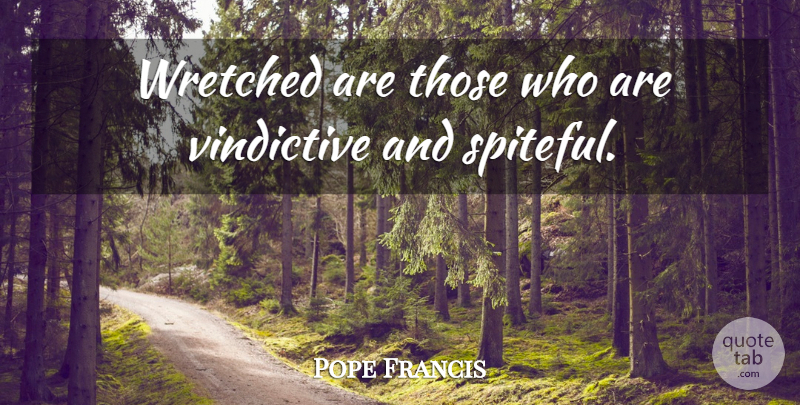 Pope Francis Quote About Spiteful, Vindictive, Wretched: Wretched Are Those Who Are...