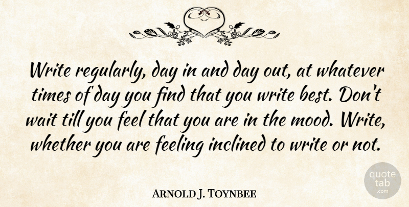 Arnold J. Toynbee Quote About Writing, Waiting, Feelings: Write Regularly Day In And...