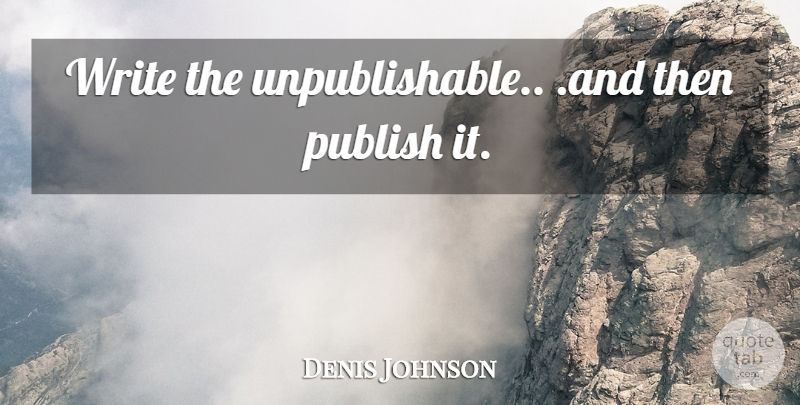 Denis Johnson Quote About Writing, Publish: Write The Unpublishable And Then...
