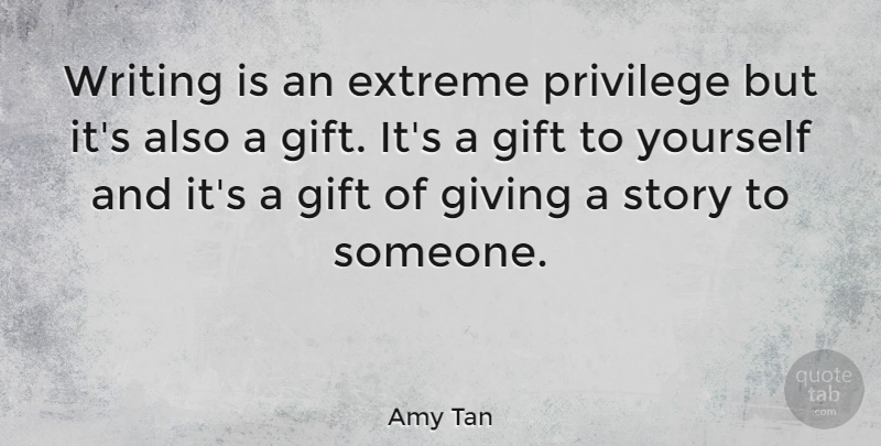 Amy Tan Quote About Writing, Giving, Stories: Writing Is An Extreme Privilege...