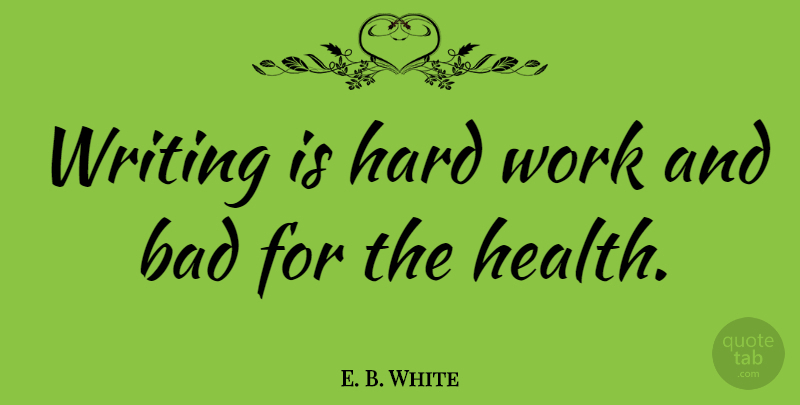 E. B. White Quote About Hard Work, Writing, Hard: Writing Is Hard Work And...