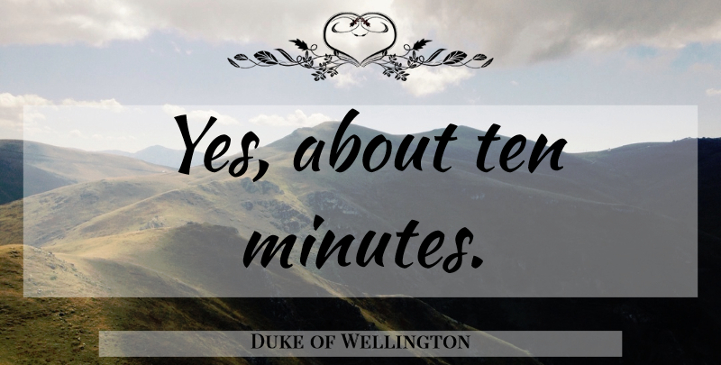 Duke of Wellington Quote About Funny, Humor, Minutes: Yes About Ten Minutes...