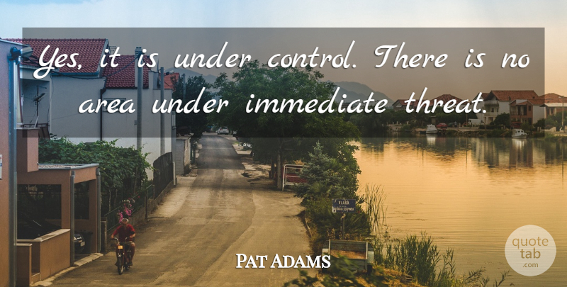 Pat Adams Quote About Area, Immediate: Yes It Is Under Control...