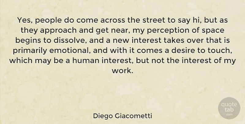Diego Giacometti Quote About Across, Approach, Begins, Desire, Human: Yes People Do Come Across...